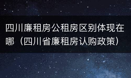 四川廉租房公租房区别体现在哪（四川省廉租房认购政策）