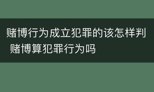 赌博行为成立犯罪的该怎样判 赌博算犯罪行为吗