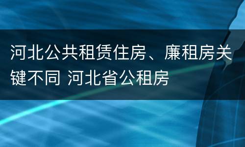 河北公共租赁住房、廉租房关键不同 河北省公租房