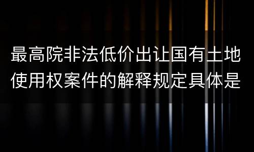 最高院非法低价出让国有土地使用权案件的解释规定具体是什么重要内容