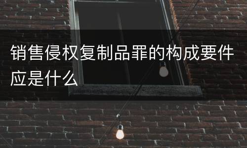 销售侵权复制品罪的构成要件应是什么