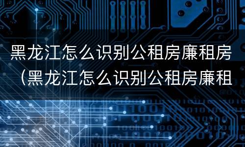 黑龙江怎么识别公租房廉租房（黑龙江怎么识别公租房廉租房呢）