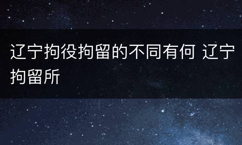 辽宁拘役拘留的不同有何 辽宁拘留所