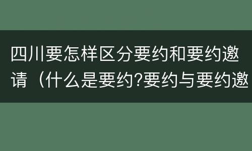 四川要怎样区分要约和要约邀请（什么是要约?要约与要约邀请有什么区别）