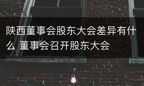 陕西董事会股东大会差异有什么 董事会召开股东大会