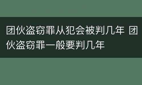 团伙盗窃罪从犯会被判几年 团伙盗窃罪一般要判几年