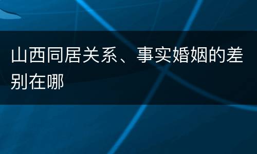 山西同居关系、事实婚姻的差别在哪