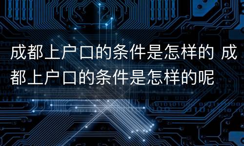 成都上户口的条件是怎样的 成都上户口的条件是怎样的呢