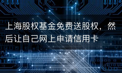 上海股权基金免费送股权，然后让自己网上申请信用卡