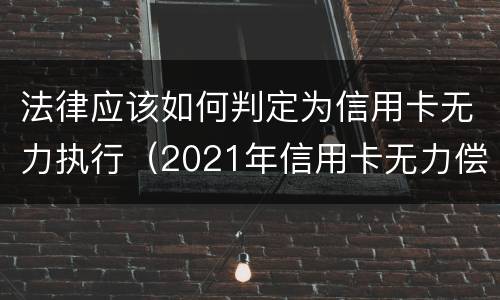 法律应该如何判定为信用卡无力执行（2021年信用卡无力偿还新法规）