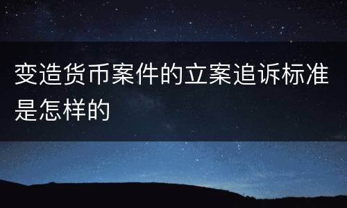 变造货币案件的立案追诉标准是怎样的