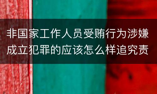 非国家工作人员受贿行为涉嫌成立犯罪的应该怎么样追究责任