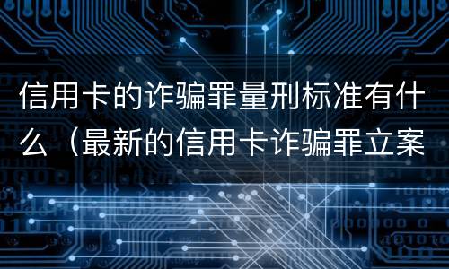 信用卡的诈骗罪量刑标准有什么（最新的信用卡诈骗罪立案量刑标准）