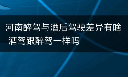 河南醉驾与酒后驾驶差异有啥 酒驾跟醉驾一样吗