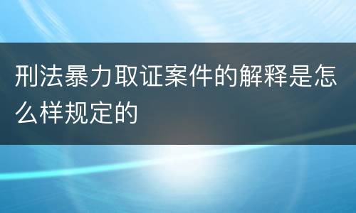 刑法暴力取证案件的解释是怎么样规定的