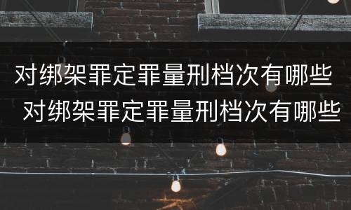 对绑架罪定罪量刑档次有哪些 对绑架罪定罪量刑档次有哪些要求