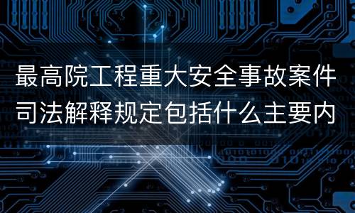 最高院工程重大安全事故案件司法解释规定包括什么主要内容