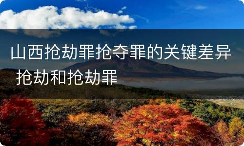 山西抢劫罪抢夺罪的关键差异 抢劫和抢劫罪