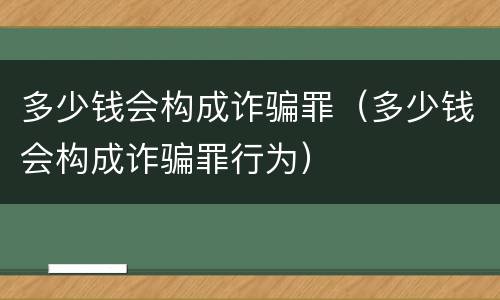 多少钱会构成诈骗罪（多少钱会构成诈骗罪行为）