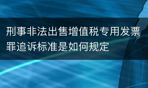 刑事非法出售增值税专用发票罪追诉标准是如何规定