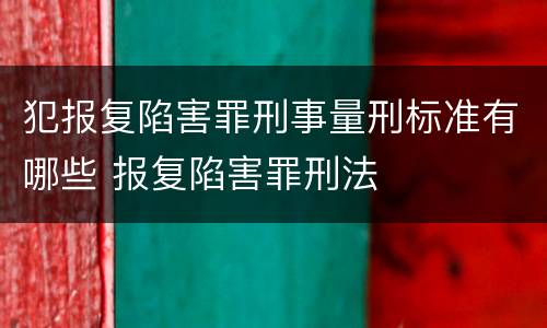 犯报复陷害罪刑事量刑标准有哪些 报复陷害罪刑法