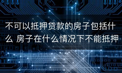 不可以抵押贷款的房子包括什么 房子在什么情况下不能抵押贷款