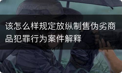 该怎么样规定放纵制售伪劣商品犯罪行为案件解释