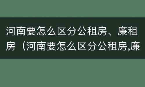 河南要怎么区分公租房、廉租房（河南要怎么区分公租房,廉租房的区别）