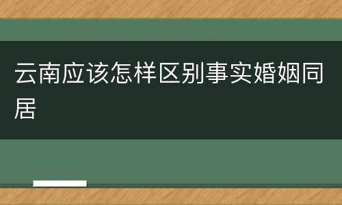 云南应该怎样区别事实婚姻同居