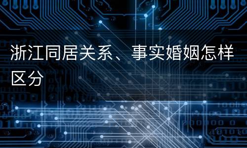 浙江同居关系、事实婚姻怎样区分