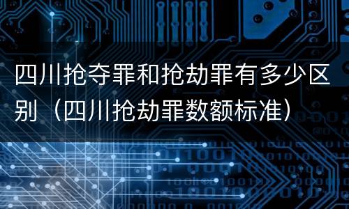 四川抢夺罪和抢劫罪有多少区别（四川抢劫罪数额标准）