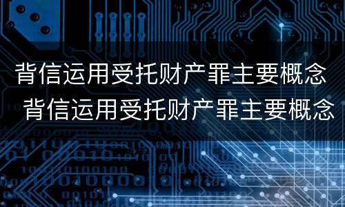 背信运用受托财产罪主要概念 背信运用受托财产罪主要概念是什么