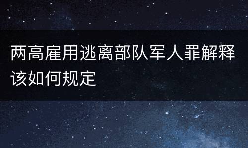 两高雇用逃离部队军人罪解释该如何规定