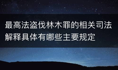 最高法盗伐林木罪的相关司法解释具体有哪些主要规定