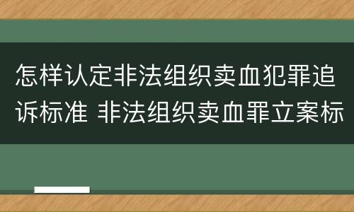 怎样认定非法组织卖血犯罪追诉标准 非法组织卖血罪立案标准