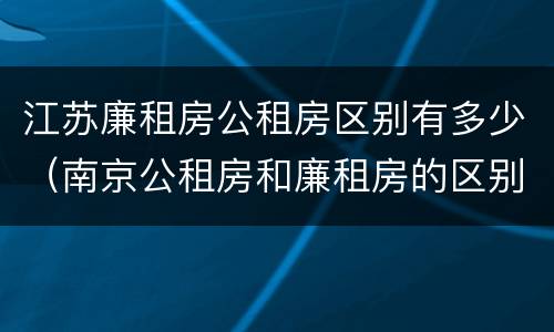 江苏廉租房公租房区别有多少（南京公租房和廉租房的区别）