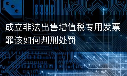 成立非法出售增值税专用发票罪该如何判刑处罚