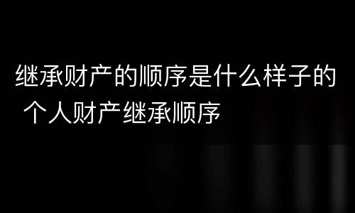 继承财产的顺序是什么样子的 个人财产继承顺序