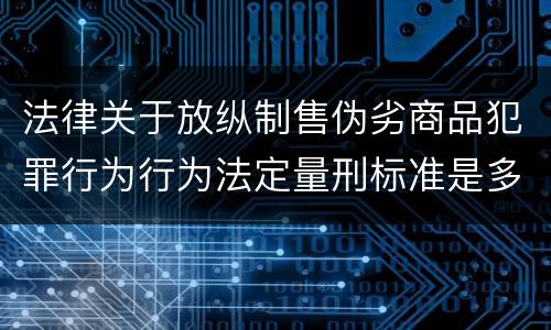 法律关于放纵制售伪劣商品犯罪行为行为法定量刑标准是多少