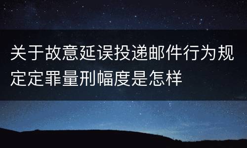 关于故意延误投递邮件行为规定定罪量刑幅度是怎样