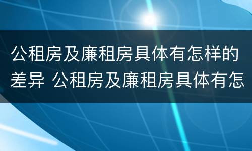 公租房及廉租房具体有怎样的差异 公租房及廉租房具体有怎样的差异和优势