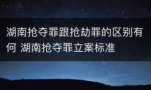 湖南抢夺罪跟抢劫罪的区别有何 湖南抢夺罪立案标准