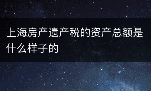 上海房产遗产税的资产总额是什么样子的