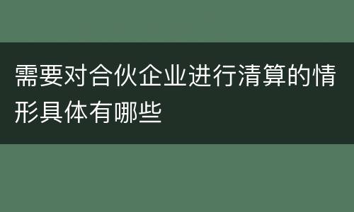 需要对合伙企业进行清算的情形具体有哪些