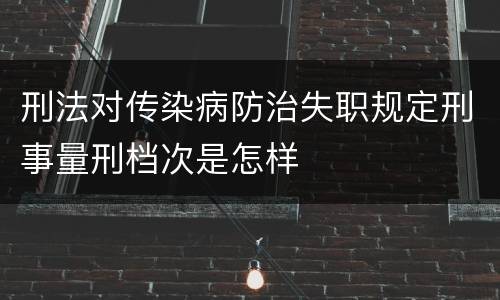 刑法对传染病防治失职规定刑事量刑档次是怎样