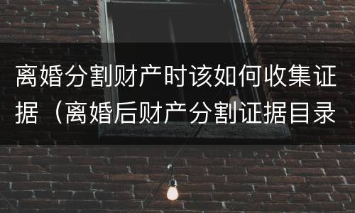 离婚分割财产时该如何收集证据（离婚后财产分割证据目录）