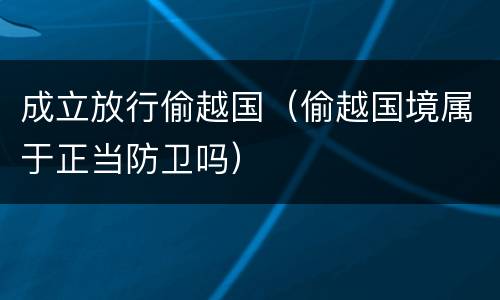 成立放行偷越国（偷越国境属于正当防卫吗）