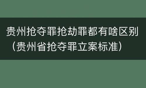 贵州抢夺罪抢劫罪都有啥区别（贵州省抢夺罪立案标准）