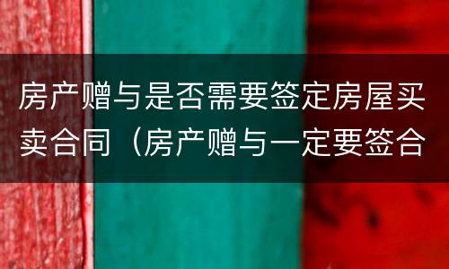 房产赠与是否需要签定房屋买卖合同（房产赠与一定要签合同吗）