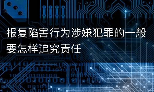 报复陷害行为涉嫌犯罪的一般要怎样追究责任